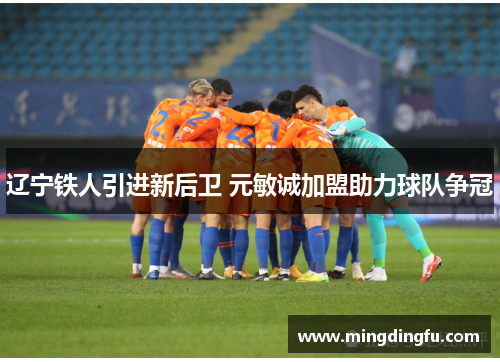 辽宁铁人引进新后卫 元敏诚加盟助力球队争冠