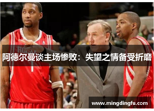 阿德尔曼谈主场惨败：失望之情备受折磨